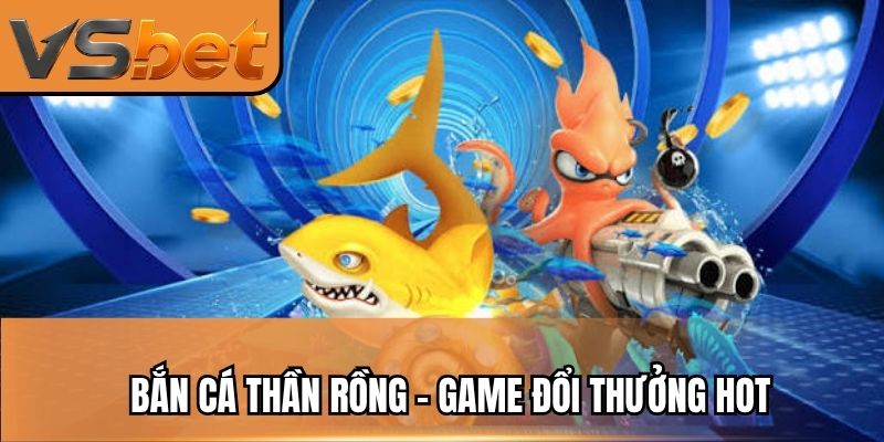 Bắn cá thần rồng – Game đổi thưởng hot