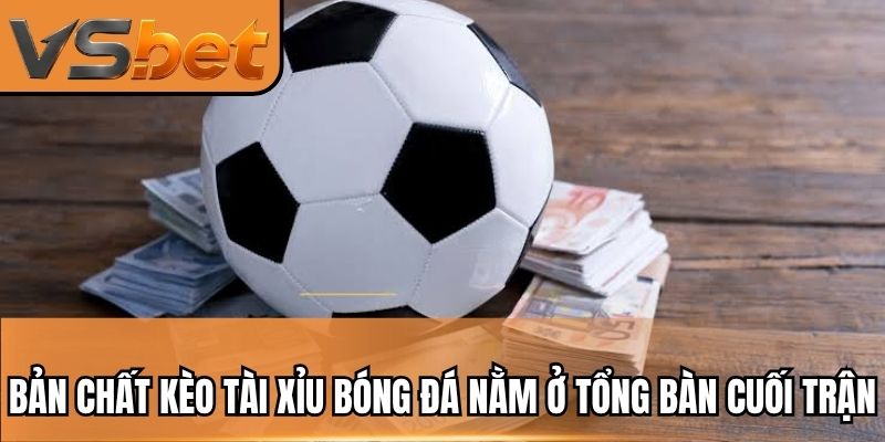 Bản chất kèo tài xỉu bóng đá nằm ở tổng bàn cuối trận
