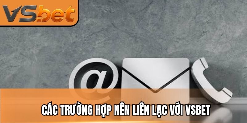 Các trường hợp nên liên lạc với VSBET