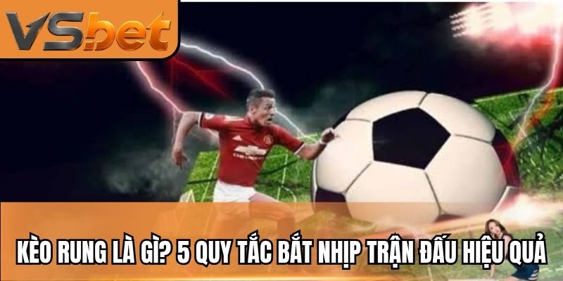 Kèo Rung Là Gì? 5 Quy Tắc Bắt Nhịp Trận Đấu Hiệu Quả