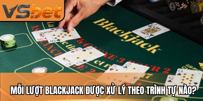 Mỗi lượt Blackjack được xử lý theo trình tự nào?