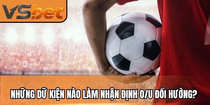 Những dữ kiện nào làm nhận định O/U đổi hướng?